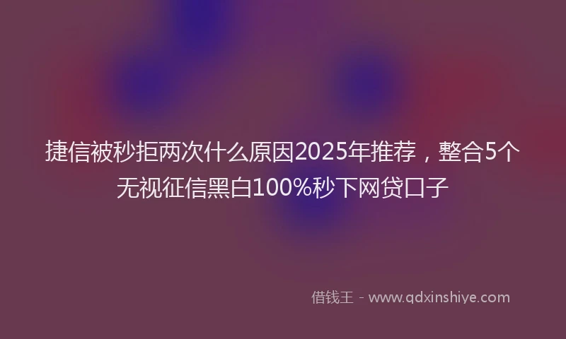 捷信被秒拒两次什么原因2025年推荐，整合5个无视征信黑白100%秒下网贷口子