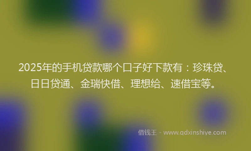2025年的手机贷款哪个口子好下款有：珍珠贷、日日贷通、金瑞快借、理想给、速借宝等。