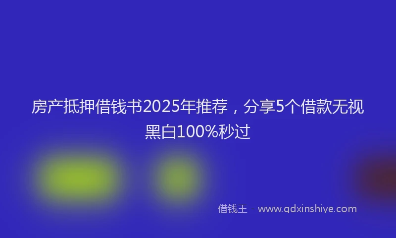 房产抵押借钱书2025年推荐，分享5个借款无视黑白100%秒过