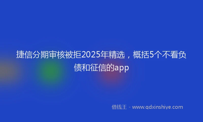 捷信分期审核被拒2025年精选，概括5个不看负债和征信的app