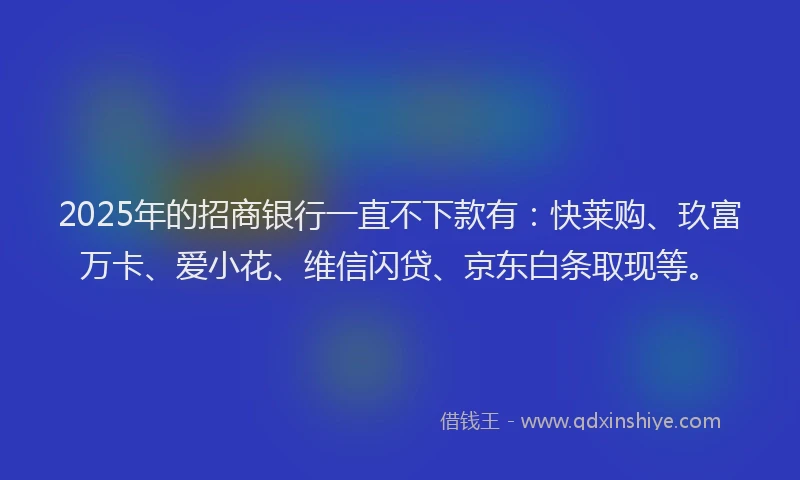 2025年的招商银行一直不下款有：快莱购、玖富万卡、爱小花、维信闪贷、京东白条取现等。
