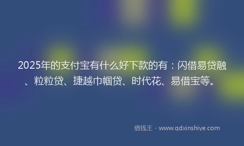 2025年的支付宝有什么好下款的有：闪借易贷融、粒粒贷、捷越巾帼贷、时代花、易借宝等。