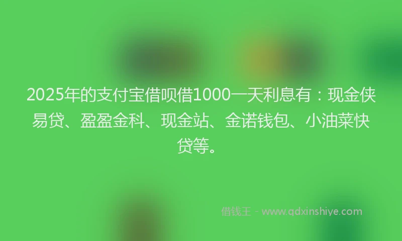 2025年的支付宝借呗借1000一天利息有：现金侠易贷、盈盈金科、现金站、金诺钱包、小油菜快贷等。