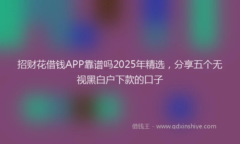 招财花借钱APP靠谱吗2025年精选，分享五个无视黑白户下款的口子