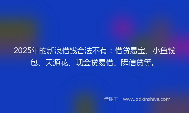 2025年的新浪借钱合法不有：借贷易宝、小鱼钱包、天源花、现金贷易借、瞬信贷等。