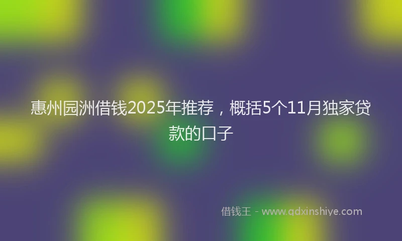 惠州园洲借钱2025年推荐，概括5个11月独家贷款的口子