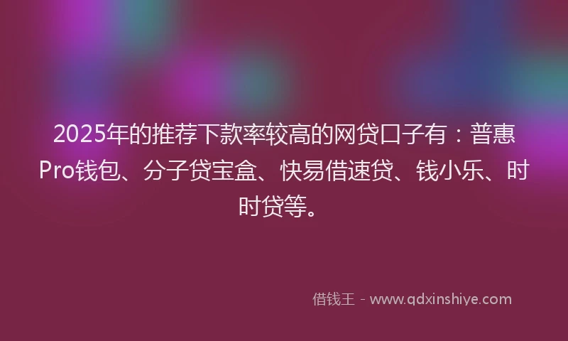 2025年的推荐下款率较高的网贷口子有：普惠Pro钱包、分子贷宝盒、快易借速贷、钱小乐、时时贷等。