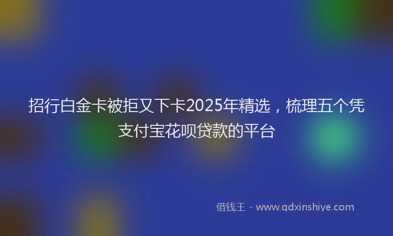 招行白金卡被拒又下卡2025年精选，梳理五个凭支付宝花呗贷款的平台