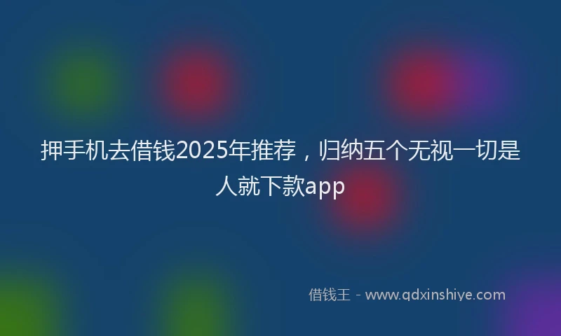 押手机去借钱2025年推荐，归纳五个无视一切是人就下款app