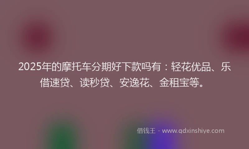 2025年的摩托车分期好下款吗有：轻花优品、乐借速贷、读秒贷、安逸花、金租宝等。