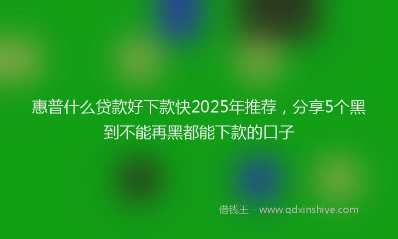 惠普什么贷款好下款快2025年推荐，分享5个黑到不能再黑都能下款的口子