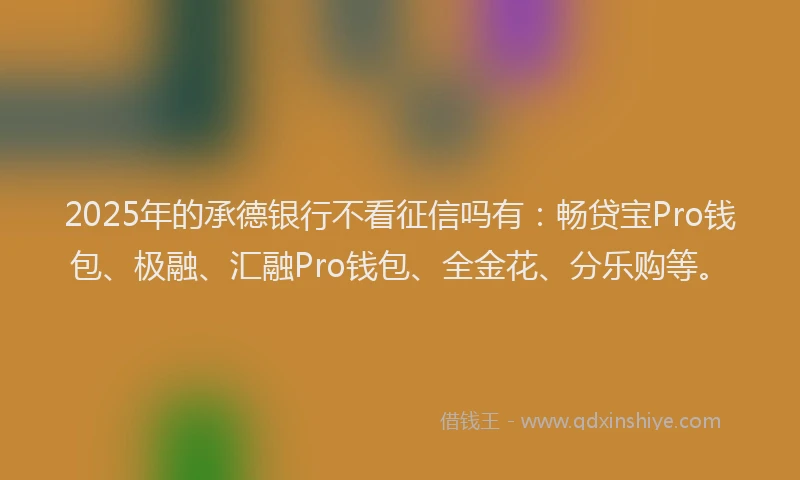 2025年的承德银行不看征信吗有：畅贷宝Pro钱包、极融、汇融Pro钱包、全金花、分乐购等。