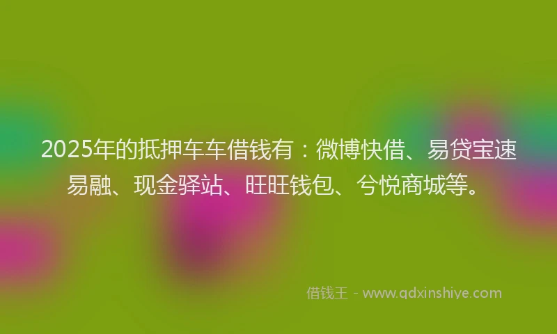 2025年的抵押车车借钱有：微博快借、易贷宝速易融、现金驿站、旺旺钱包、兮悦商城等。