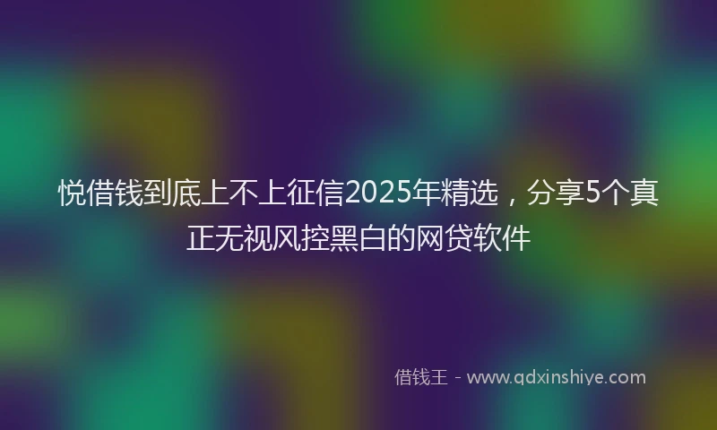 悦借钱到底上不上征信2025年精选，分享5个真正无视风控黑白的网贷软件