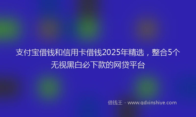 支付宝借钱和信用卡借钱2025年精选，整合5个无视黑白必下款的网贷平台