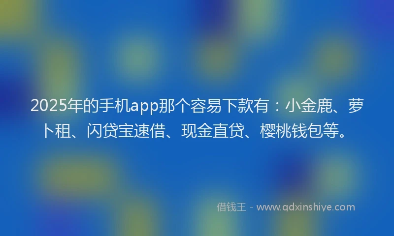 2025年的手机app那个容易下款有：小金鹿、萝卜租、闪贷宝速借、现金直贷、樱桃钱包等。