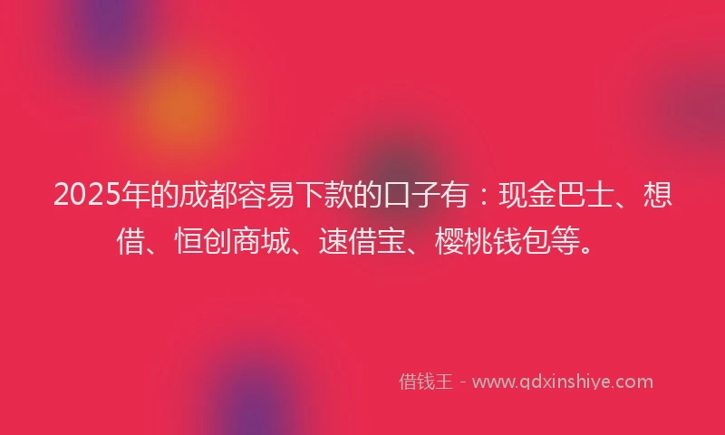 2025年的成都容易下款的口子有：现金巴士、想借、恒创商城、速借宝、樱桃钱包等。