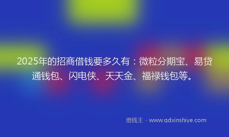 2025年的招商借钱要多久有：微粒分期宝、易贷通钱包、闪电侠、天天金、福禄钱包等。