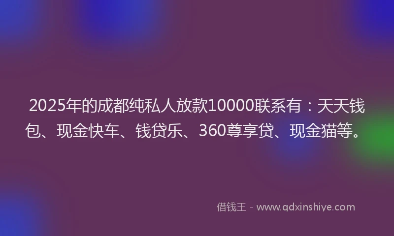 2025年的成都纯私人放款10000联系有：天天钱包、现金快车、钱贷乐、360尊享贷、现金猫等。