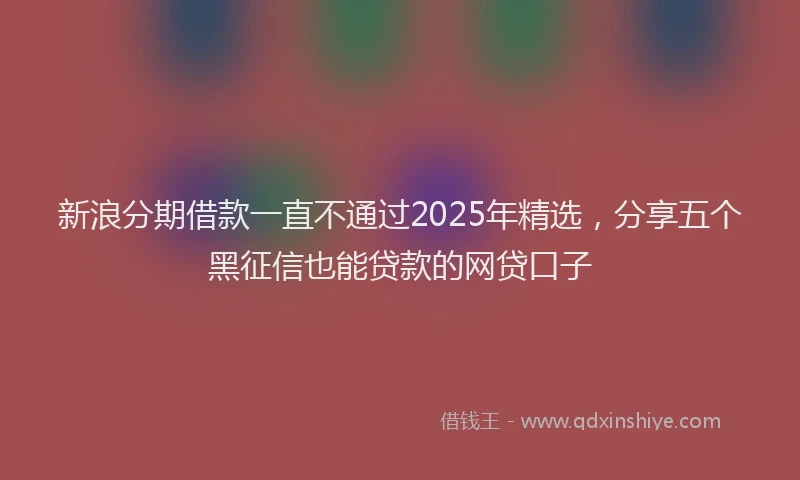 新浪分期借款一直不通过2025年精选，分享五个黑征信也能贷款的网贷口子