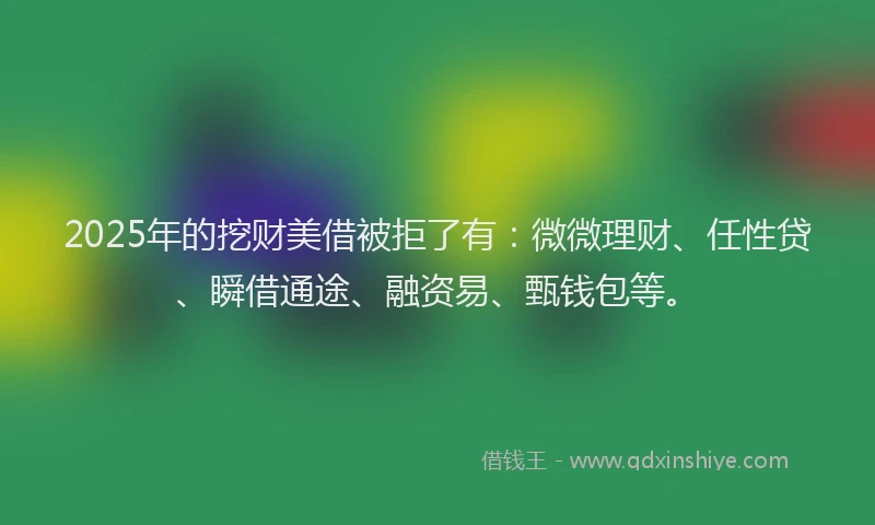2025年的挖财美借被拒了有：微微理财、任性贷、瞬借通途、融资易、甄钱包等。
