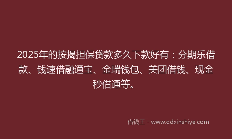 2025年的按揭担保贷款多久下款好有:分期乐借款、钱速借融通宝、金瑞钱包、美团借钱、现金秒借通等。