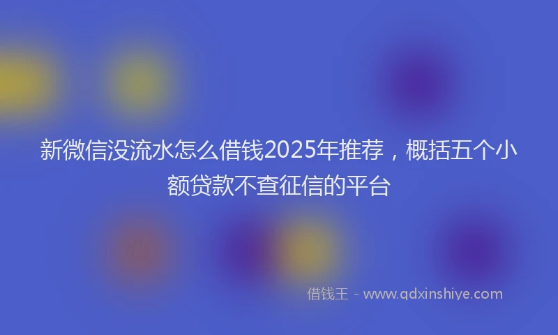 新微信没流水怎么借钱2025年推荐，概括五个小额贷款不查征信的平台