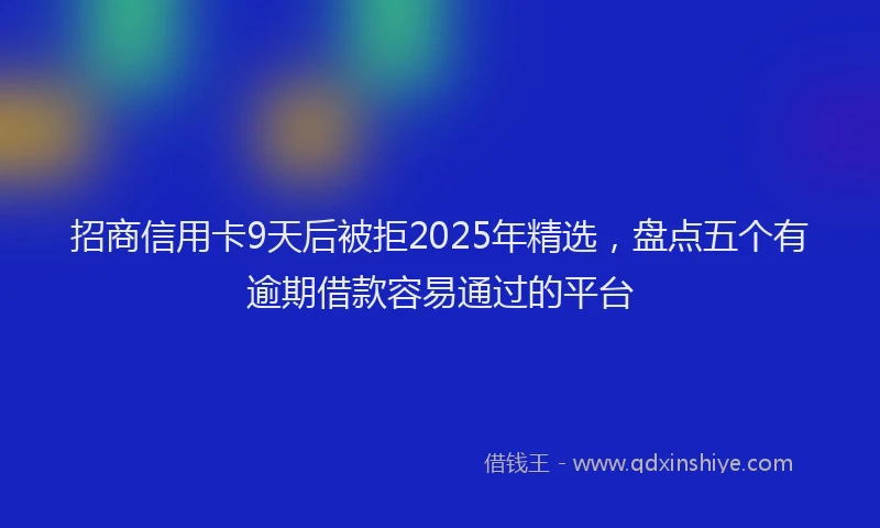 招商信用卡9天后被拒2025年精选，盘点五个有逾期借款容易通过的平台