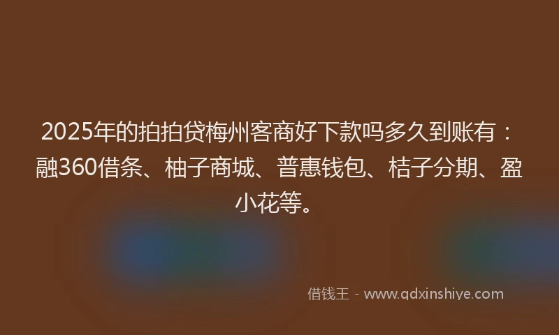 2025年的拍拍贷梅州客商好下款吗多久到账有：融360借条、柚子商城、普惠钱包、桔子分期、盈小花等。