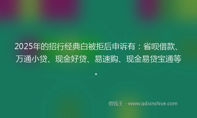 2025年的招行经典白被拒后申诉有：省呗借款、万通小贷、现金好贷、易速购、现金易贷宝通等。