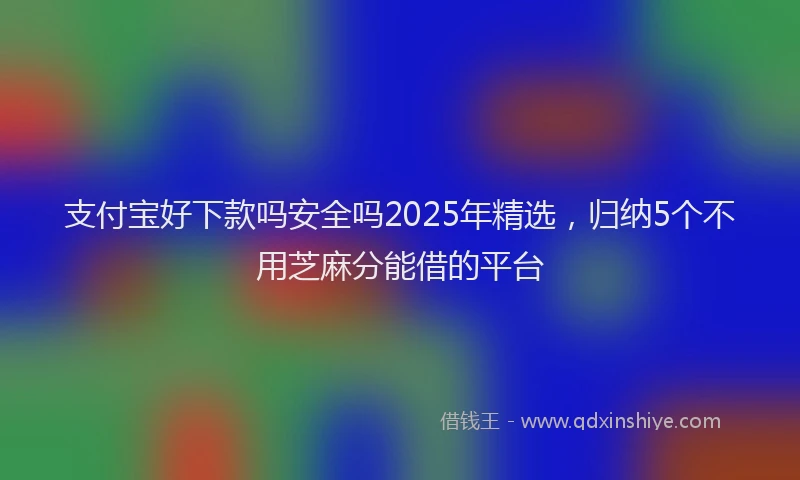 支付宝好下款吗安全吗2025年精选，归纳5个不用芝麻分能借的平台