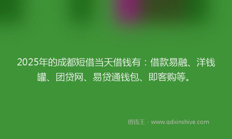 2025年的成都短借当天借钱有：借款易融、洋钱罐、团贷网、易贷通钱包、即客购等。