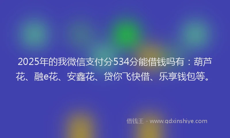 2025年的我微信支付分534分能借钱吗有：葫芦花、融e花、安鑫花、贷你飞快借、乐享钱包等。