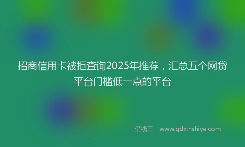 招商信用卡被拒查询2025年推荐，汇总五个网贷平台门槛低一点的平台