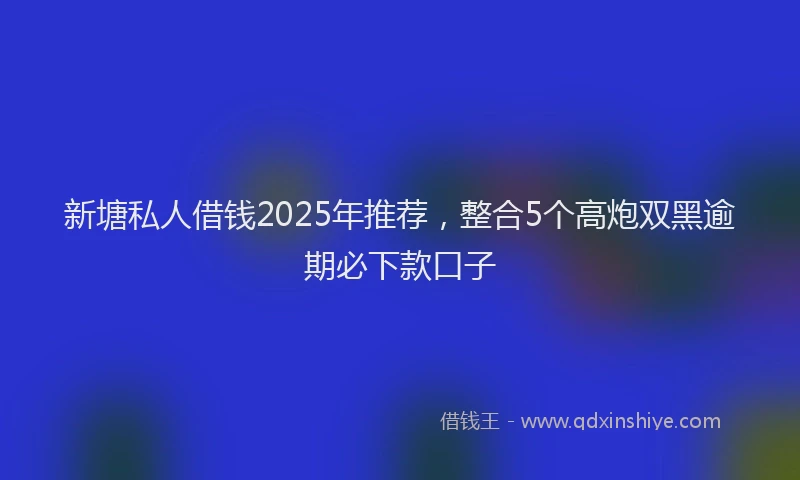 新塘私人借钱2025年推荐，整合5个高炮双黑逾期必下款口子