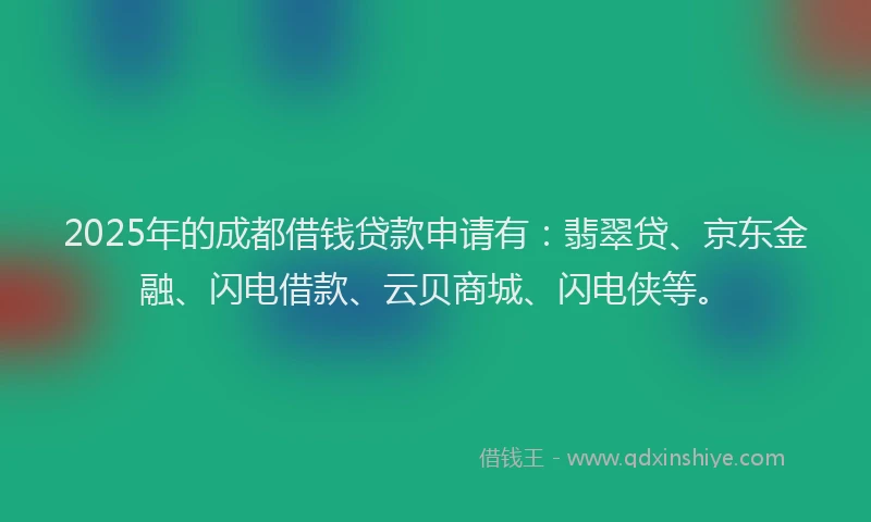 2025年的成都借钱贷款申请有：翡翠贷、京东金融、闪电借款、云贝商城、闪电侠等。