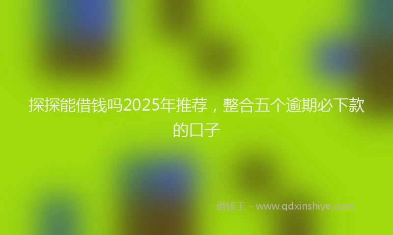 探探能借钱吗2025年推荐，整合五个逾期必下款的口子