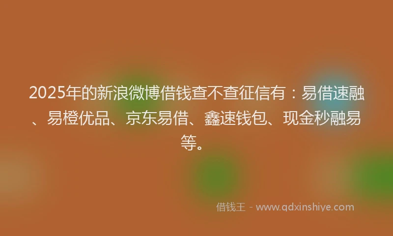 2025年的新浪微博借钱查不查征信有：易借速融、易橙优品、京东易借、鑫速钱包、现金秒融易等。