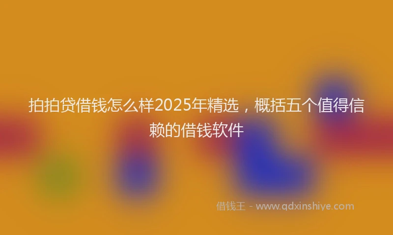 拍拍贷借钱怎么样2025年精选，概括五个值得信赖的借钱软件