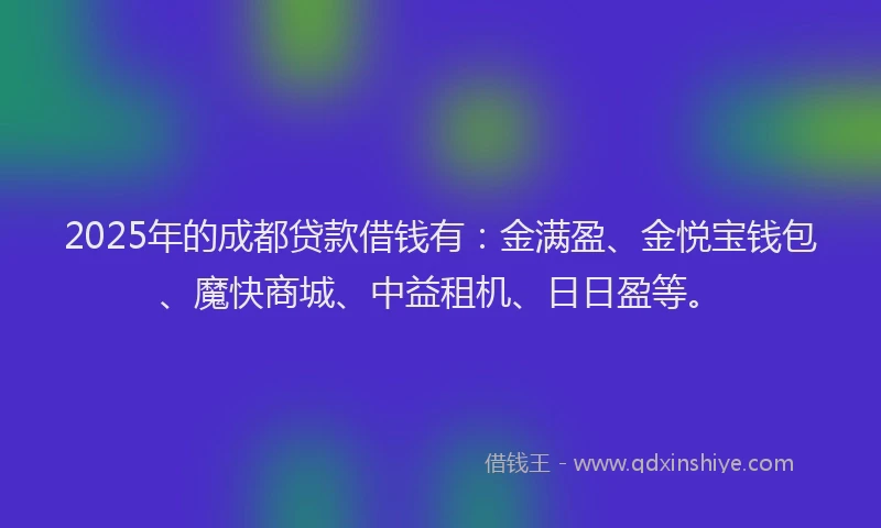 2025年的成都贷款借钱有：金满盈、金悦宝钱包、魔快商城、中益租机、日日盈等。