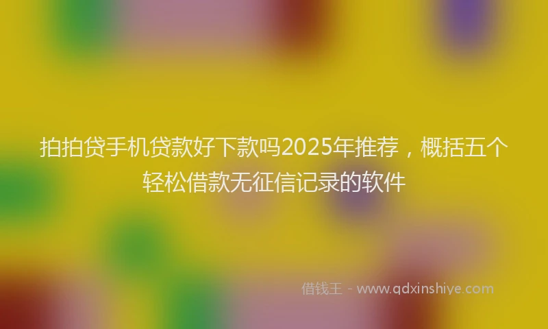 拍拍贷手机贷款好下款吗2025年推荐，概括五个轻松借款无征信记录的软件