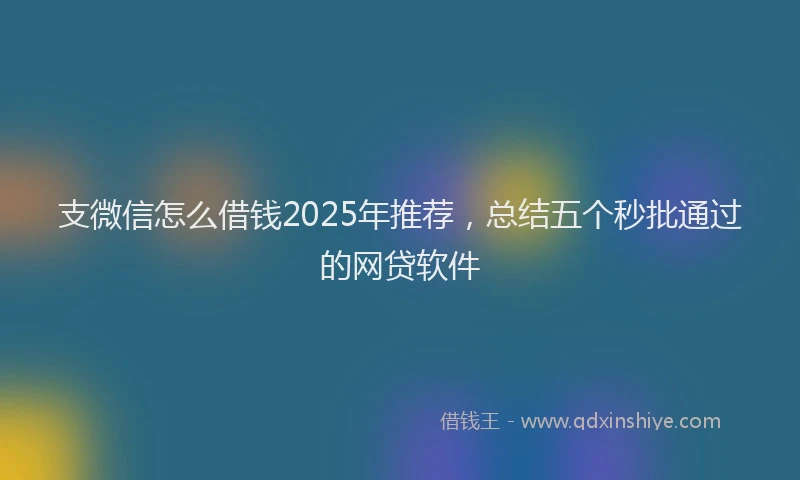 支微信怎么借钱2025年推荐，总结五个秒批通过的网贷软件