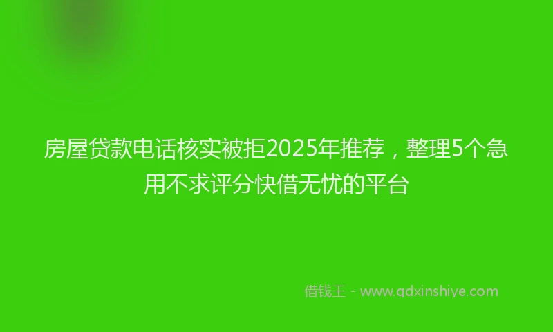 房屋贷款电话核实被拒2025年推荐，整理5个急用不求评分快借无忧的平台