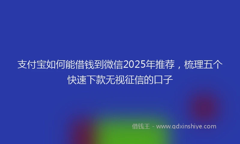 支付宝如何能借钱到微信2025年推荐，梳理五个快速下款无视征信的口子