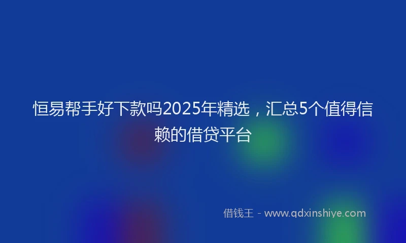 恒易帮手好下款吗2025年精选，汇总5个值得信赖的借贷平台