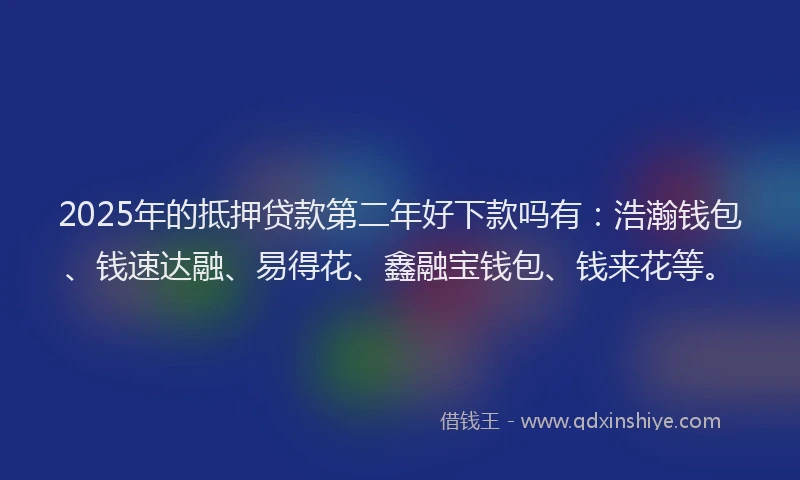 2025年的抵押贷款第二年好下款吗有：浩瀚钱包、钱速达融、易得花、鑫融宝钱包、钱来花等。