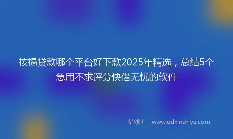 按揭贷款哪个平台好下款2025年精选，总结5个急用不求评分快借无忧的软件
