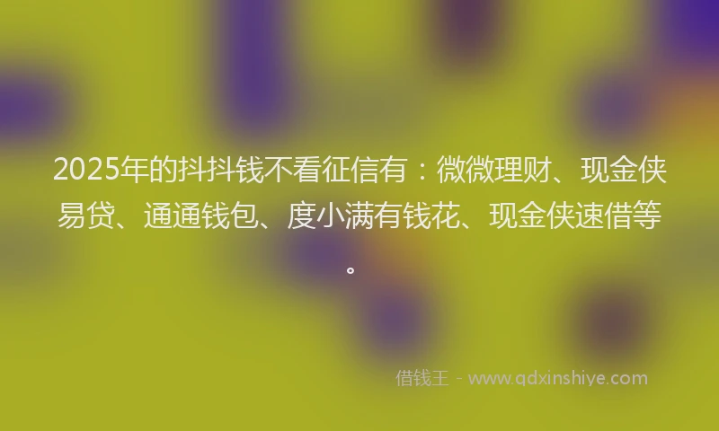 2025年的抖抖钱不看征信有：微微理财、现金侠易贷、通通钱包、度小满有钱花、现金侠速借等。