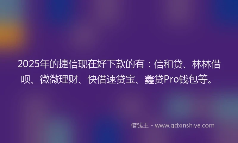 2025年的捷信现在好下款的有：信和贷、林林借呗、微微理财、快借速贷宝、鑫贷Pro钱包等。
