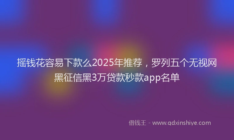 摇钱花容易下款么2025年推荐，罗列五个无视网黑征信黑3万贷款秒款app名单